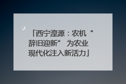西宁湟源：农机“辞旧迎新” 为农业现代化注入新活力